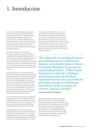 1.	Introduction

Au cours des 25 dernières années, la productivité du
secteur privé français a augmenté de plus de 30%,
soutenue notamment par les nouvelles technologies,
la mondialisation, l’amélioration des processus
manufacturiers et une meilleure appréhension de la
sociologie des organisations. A l’inverse, la productivité
dans le secteur public a seulement augmenté de 13%
sur la même période, malgré un accès aux mêmes
avancées1 et aux mêmes facilités de financement grâce
aux marchés financiers2.
Les ordinateurs portables, les tablettes et les
smartphones deviennent la norme dans le monde du
travail et feront probablement bientôt des PC fixes – et
même des bureaux – des objets appartenant au passé.
Ces supports mobiles et l’environnement de travail
associé sont les derniers d’une longue liste des nouvelles
technologies qui transforment les entreprises privées et
les rendent plus dynamiques. Ces évolutions appliquées
au secteur public peuvent apporter les mêmes bénéfices,
voire plus.
Pour profiter pleinement du potentiel offert par les
apports des technologies mobiles, le gouvernement doit
les intégrer différemment par rapport à ce qui a été fait
avec d’autres avancées technologiques. Par exemple,
les collèges dotés de technologies mobiles devront
faire en sorte de garantir les conditions permettant de
pérenniser ces usages, à savoir, notamment, un plan
de formation des enseignants fondé sur la valorisation
de leurs compétences numériques3. Ce changement
d’approche peut permettre au gouvernement d’éviter
des investissements lourds qui ne produisent pas les
augmentations de productivité escomptées.
L’exemple de Nike illustre bien le potentiel apporté par
les appareils mobiles. En effet, le groupe a renforcé
l’engagement de ses clients après leur premier achat en
créant une relation client assise sur le long terme. Pour
cela, il a introduit une gamme de produits Nike+ qui
accompagne les clients dans leurs activités sportives.
A l’aide de capteurs dans les chaussures et via un
support mobile (comme un smartphone ou un iPod), le
site Nike+ ouvre la possibilité aux coureurs d’analyser,
de planifier et de suivre leurs courses ; de sauvegarder
les informations de distances parcourues, le temps et le
dénivelé, tout en offrant la possibilité de se connecter

avec toute une communauté de coureurs. En tirant
profit de l’ubiquité offerte par les supports mobiles
et en permettant aux utilisateurs d’échanger via les
réseaux sociaux sur leurs performances, les clients de
Nike contribuent à co-créer leur produit. Avec cette
stratégie, Nike a augmenté ses parts de marché de 10%
la première année, avec une communauté de 1,3 million
de consommateurs participatifs4. Ainsi, l’entreprise a
augmenté ses revenus de 500 millions de dollars US en
élargissant simplement sa base de consommateurs avec
les supports mobiles5.

“Il est demandé, il sera demandé encore,
aux administrations de maîtriser les
dépenses, de rechercher toutes les formes
d’économie. En réalité, il y en a qui ne
sont pas éprouvantes. […] Nous voyons
bien qu’avec la nouvelle technologie,
nous pouvons avoir une meilleure
organisation de nos soins, une meilleure
prévention sans que nos concitoyens
soient lésés et qu’ils en sortent, au
contraire, davantage protégés.”
François Hollande, Président de la République

Des opportunités similaires existent dans le secteur
public. La SNCF capitalise sur ce lien productivitétechnologies mobiles depuis déjà plusieurs années avec
la mise en place de terminaux de paiement mobiles (TPE)
afin de percevoir le paiement des billets et des amendes
par cartes de crédit. A cela s’ajoute l’équipement
des contrôleurs avec des smartphones et d’une app
spécifique leur permettant à tout moment d’accéder
à leur messagerie professionnelle ou de signaler des
problèmes tels que des éclairages cassés6.

Le service public nomade Mobiles et performance

3

 