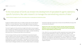 AI agents are software systems that can complete complex tasks and meet objectives
with little or no human intervention. They are called “agents” because they have the
agency to act independently, planning and executing actions to achieve a specified goal.3
The vision for agentic AI is that autonomous AI agents will be able to execute assigned
tasks consistently and reliably by acquiring and processing multimodal data, using various
tools to complete tasks, and coordinating with other AI agents—all while remembering
what they’ve done in the past and learning from their experience.
“In the next phase of GenAI, we envision the development of specialized AI agents
tailored to specific functions, like sales research, to manage the overwhelming volume
of data,” said the director of product management for GenAI, cloud and data centers at
a leading high-tech manufacturing company. “These agents will streamline processes,
helping sales teams gather critical information quickly—without the need for extensive
manual research. Multiagent workflows are a future possibility; however, we anticipate
starting with single-agent solutions that can mature and scale efficiently, focusing on ROI
as they evolve into production.”
Agentic AI is the next logical step for GenAI, giving GenAI-based
systems access to more types of information and increasing AI’s
level of responsibility and autonomy.
In fact, 26% of our survey respondents said their organizations were already exploring
autonomous agent development to a large or very large extent. However, as with
current GenAI systems, agentic AI is not a silver bullet for everything a company needs
to get done. The key barriers currently facing GenAI—such as regulatory uncertainty,
inadequate risk management, data deficiencies, and workforce / talent issues—still apply
and are arguably even more important and challenging due to the increased complexity
of agentic AI systems.
Next: Looking ahead
“
In the next phase of GenAI, we envision the development of specialized AI agents tailored to
specific functions, like sales research, to manage the overwhelming volume of data.”
— 
Director of product management for GenAI, cloud and data centers at a leading high-tech manufacturing company
28
 