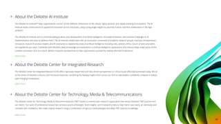 About the Deloitte AI Institute
The Deloitte AI Institute™ helps organizations connect all the different dimensions of the robust, highly dynamic and rapidly evolving AI ecosystem. The AI
Institute leads conversations on applied AI innovation across industries, using cutting-edge insights to promote human-machine collaboration in the Age
of With™.
The Deloitte AI Institute aims to promote dialogue about and development of artificial intelligence, stimulate innovation, and examine challenges to AI
implementation and ways to address them. The AI Institute collaborates with an ecosystem composed of academic research groups, startups, entrepreneurs,
innovators, mature AI product leaders and AI visionaries to explore key areas of artificial intelligence including risks, policies, ethics, future of work and talent,
and applied AI use cases. Combined with Deloitte’s deep knowledge and experience in artificial intelligence applications, the institute helps make sense of this
complex ecosystem and, as a result, delivers impactful perspectives to help organizations succeed by making informed AI decisions.
About the Deloitte Center for Integrated Research
The Deloitte Center for Integrated Research (CIR) offers rigorously researched and data-driven perspectives on critical issues affecting businesses today. We sit
at the center of Deloitte’s industry and functional expertise, combining the leading insights from across our firm to help leaders confidently compete in today’s
ever-changing marketplace.
About the Deloitte Center for Technology, Media  Telecommunications
The Deloitte Center for Technology, Media  Telecommunications (TMT Center) is a world-class research organization that serves Deloitte’s TMT practice and
our clients. Our team of professional researchers produce practical foresight, fresh insights, and trustworthy data to help clients see clearly, act decisively and
compete with confidence. We create original research using a combination of rigorous methodologies and deep TMT industry knowledge.
Learn more
Learn more
Learn more
44
 