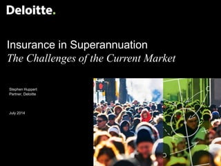 Insurance in Superannuation
The Challenges of the Current Market
Stephen Huppert
Partner, Deloitte
July 2014
 
