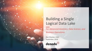 Building a Single
Logical Data Lake
For Advanced Analytics, Data Science, and
Business Operations
Ravi Shankar, CMO
September, 2018
 