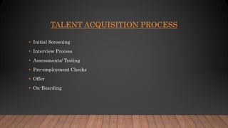 TALENT ACQUISITION PROCESS
• Initial Screening
• Interview Process
• Assessments/ Testing
• Pre-employment Checks
• Offer
• On-Boarding
 