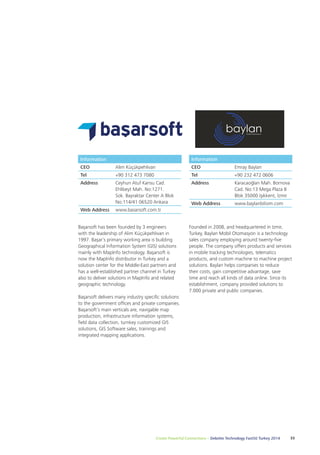 Information 
CEO Alim Küçükpehlivan 
Tel +90 312 473 7080 
Address Ceyhun Atuf Kansu Cad. 
Ehlibeyt Mah. No:1271. 
Sok. Bayraktar Center A Blok 
No:114/41 06520 Ankara 
Web Address www.basarsoft.com.tr 
Başarsoft has been founded by 3 engineers 
with the leadership of Alim Küçükpehlivan in 
1997. Başar’s primary working area is building 
Geographical Information System (GIS) solutions 
mainly with MapInfo technology. Başarsoft is 
now the MapInfo distributor in Turkey and a 
solution center for the Middle-East partners and 
has a well-established partner channel in Turkey 
also to deliver solutions in MapInfo and related 
geographic technology. 
Başarsoft delivers many industry specific solutions 
to the government offices and private companies. 
Başarsoft’s main verticals are, navigable map 
production, infrastructure information systems, 
field data collection, turnkey customized GIS 
solutions, GIS Software sales, trainings and 
integrated mapping applications. 
Information 
CEO Emray Baylan 
Tel +90 232 472 0606 
Address Karacaoğlan Mah. Bornova 
Cad. No:13 Mega Plaza B 
Blok 35000 Işıkkent, İzmir 
Web Address www.baylanbilisim.com 
Founded in 2008, and headquartered in Izmir, 
Turkey, Baylan Mobil Otomasyon is a technology 
sales company employing around twenty-five 
people. The company offers products and services 
in mobile tracking technologies, telematics 
products, and custom machine to machine project 
solutions. Baylan helps companies to reduce 
their costs, gain competitive advantage, save 
time and reach all kinds of data online. Since its 
establishment, company provided solutions to 
7.000 private and public companies. 
Create Powerful Connections – Deloitte Technology Fast50 Turkey 2014 33 
 