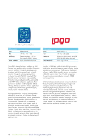 Information 
CEO Buğra Koyuncu 
Tel +90 262 679 8200 
Address Şahabettin Bilgisu Cad. No: 609 
Founded in 1984 and celebrating its 30th anniversary, 
LOGO is the largest software company in Turkey. As the 
fastest growing company in the Enterprise Application 
Software market LOGO provides services to more than 
1,300,000 users in more than 170,000 companies 
through its extensive distribution network of 900 
business partners. 
LOGO aims to provide solutions to companies for their 
structuring along with contemporary management 
principles, while increasing their efficiency and 
profitability by managing processes in line with 
international standards. Services such as enterprise 
resource management designed for different scales, 
industrial software, business intelligence and e-state 
applications are examples to these solutions. LOGO’s 
products are customized in several languages, business 
practices and legislations of numerous countries in 
Europe, Middle East, Africa and Asia to meet the users 
needs, through authorized business partners. 
Information 
CEO Seçkin Gürler 
Tel +90 312 210 1490 
Address Galyum Blok K1-1 METU 
Technopolis, 06531 Ankara 
Web Address www.labrisnetworks.com 
Since 2001, Labris Networks has been an R&D 
focused and rapidly-growing provider of network 
security solutions through its globally-proven 
products. Labris® ensures ultimate network 
security through its extensive product line 
including Firewall/VPN, Web Security, E-Mail 
Security, Lawful Interception and Availability 
Protection solutions by Labris UTM, Labris LOG 
and HARPP DDoS Mitigation appliances. Next-generation 
solutions are developed to detect, 
identify all kinds of real-time threats, applications 
and provide a smart shield against intrusions, 
viruses, spam, malware attacks. 
Having operations in a rapidly growing Global 
network of more than 20 countries, Labris® 
products protect enterprises, brands, government 
entities, service providers and mission-critical 
infrastructures. Labris® with its worldwide 
partners is committed to the highest levels of 
customer satisfaction and loyalty, providing the 
best aftersales support by the multilingual Global 
Support Center. Being one of the Common Criteria 
EAL4+ certified security gateway brands in the 
world and rapidly growing global player, Labris® 
provides its customers the top-level security with 
optimum cost. 
42 Create Powerful Connections – Deloitte Technology Fast50 Turkey 2014 
GOSB 41480 Gebze, Kocaeli 
Web Address www.logo.com.tr 
 
