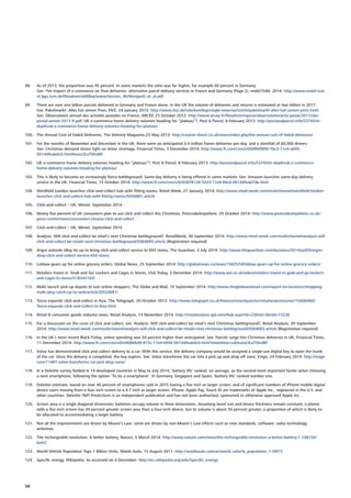 98.	 As of 2013, the proportion was 45 percent. In some markets the ratio was far higher, for example 60 percent in Germany.
See: The impact of e-commerce on final deliveries: alternative parcel delivery services in France and Germany (Page 2), mobil.TUM, 2014: http://www.mobil-tum.
vt.bgu.tum.de/fileadmin/w00bqi/www/Session_4b/Morganti_et_al.pdf
99.	 There are over one billion parcels delivered in Germany and France alone. In the UK the volume of deliveries and returns is estimated at two billion in 2017.
See: Paketmarkt: Alles hat seinen Preis, DVZ, 24 January 2013: http://www.dvz.de/rubriken/kep/single-view/nachricht/paketmarkt-alles-hat-seinen-preis.html.
See: Observatoire annuel des activités postales en France, ARCEP, 25 October 2012: http://www.arcep.fr/fileadmin/reprise/observatoire/activ-poste/2011/obs-
postal-annee-2011-fr.pdf; UK e-commerce home delivery volumes heading for “plateau”?, Post  Parcel, 8 February 2013: http://postandparcel.info/53743/in-
depth/uk-e-commerce-home-delivery-volumes-heading-for-plateau/
100.	 The Annual Cost of Failed Deliveries, The Delivery Magazine,23 May 2013: http://courier-direct.co.uk/news/index.php/the-annual-cost-of-failed-deliveries/
101.	 For the months of November and December in the UK, there were an anticipated 3.4 million home deliveries per day, and a shortfall of 60,000 drivers.
See: Christmas demand shines light on driver shortage, Financial Times, 5 December 2014: http://www.ft.com/cms/s/0/b99df890-7bc2-11e4-a695-
00144feabdc0.html#axzz3LuTWuIBF
102.	 UK e-commerce home delivery volumes heading for “plateau”?, Post  Parcel, 8 February 2013: http://postandparcel.info/53743/in-depth/uk-e-commerce-
home-delivery-volumes-heading-for-plateau/
103.	 This is likely to become an increasingly fierce battleground. Same-day delivery is being offered in some markets. See: Amazon launches same-day delivery
service in the UK, Financial Times, 15 October 2014: http://www.ft.com/cms/s/0/43878128-5433-11e4-84c6-00144feab7de.html
104.	 Westfield London launches click-and-collect hub with fitting rooms, Retail Week, 27 January, 2014: http://www.retail-week.com/multichannel/westfield-london-
launches-click-and-collect-hub-with-fitting-rooms/5056881.article
105.	 Click-and-collect – UK, Mintel, September 2014
106.	 Ninety five percent of UK consumers plan to use click and collect this Christmas, PostcodeAnywhere, 29 October 2014: http://www.postcodeanywhere.co.uk/
press-centre/news/consumers-choose-click-and-collect
107.	 Click-and-collect – UK, Mintel, September 2014
108.	 Analysis: Will click-and-collect be retail’s next Christmas battleground?, RetailWeek, 30 September 2014: http://www.retail-week.com/multichannel/analysis-will-
click-and-collect-be-retails-next-christmas-battleground/5064683.article [Registration required]
109.	 Argos extends eBay tie-up to bring click-and-collect service to 650 stores, The Guardian, 3 July 2014: http://www.theguardian.com/business/2014/jul/03/argos-
ebay-click-and-collect-service-650-stores
110.	 Loblaw gears up for online grocery orders, Global News, 25 September 2014: http://globalnews.ca/news/1582574/loblaw-gears-up-for-online-grocery-orders/
111.	 Retailers Invest in ‘Grab and Go’ Lockers and Cages in Stores, USA Today, 3 December 2014: http://www.aol.co.uk/video/retailers-invest-in-grab-and-go-lockers-
and-cages-in-stores/518543183/
112.	 Malls launch pick-up depots to lure online shoppers, The Globe and Mail, 10 September 2014: http://www.theglobeandmail.com/report-on-business/shopping-
malls-play-catch-up-to-web/article20524681/
113.	 Tesco expands click-and-collect in Asia, The Telegraph, 26 October 2013: http://www.telegraph.co.uk/finance/newsbysector/retailandconsumer/10406960/
Tesco-expands-click-and-collect-in-Asia.html
114.	 Retail  consumer goods industry news, Retail Analysis, 14 November 2014: http://retailanalysis.igd.com/Hub.aspx?id=23tid=3nid=13236
115.	 For a discussion on the costs of click and collect, see: Analysis: Will click-and-collect be retail’s next Christmas battleground?, Retail Analysis, 30 September
2014: http://www.retail-week.com/multichannel/analysis-will-click-and-collect-be-retails-next-christmas-battleground/5064683.article [Registration required]
116.	 In the UK’s most recent Black Friday, online spending was 50 percent higher than anticipated. See: Parcels surge hits Christmas deliveries in UK, Financial Times,
11 December 2014: http://www.ft.com/cms/s/0/e9086648-815c-11e4-b956-00144feabdc0.html?siteedition=uk#axzz3LuTWuIBF
117.	 Volvo has demonstrated click and collect delivery to a car. With this service, the delivery company would be assigned a single-use digital key to open the trunk
of the car. Once the delivery is completed, the key expires. See: Volvo transforms the car into a pick up and drop off zone, Evigo, 24 February 2014: http://evigo.
com/11491-volvo-transforms-car-pick-drop-zone/
118.	 In a Deloitte survey fielded in 14 developed countries in May to July 2014, ‘battery life’ ranked, on average, as the second most important factor when choosing
a next smartphone, following the option ‘To be a smartphone’. In Germany, Singapore and Spain, ‘battery life’ ranked number one.
119.	 Deloitte estimate, based on over 40 percent of smartphones sold in 2015 having a five inch or larger screen, and of significant numbers of iPhone mobile digital
device users moving from a four inch screen to a 4.7 inch or larger screen. iPhone, Apple Pay, Touch ID are trademarks of Apple Inc., registered in the U.S. and
other countries. Deloitte TMT Predictions is an independent publication and has not been authorised, sponsored or otherwise approved Apple Inc..
120.	 Screen area is a single diagonal dimension; batteries occupy volume in three dimensions. Assuming bezel size and device thickness remain constant, a phone
with a five inch screen has 20 percent greater screen area than a four-inch device, but its volume is about 50 percent greater, a proportion of which is likely to
be allocated to accommodating a larger battery.
121.	 Not all the improvements are driven by Moore’s Law: some are driven by non-Moore’s Law effects such as new standards, software, radio technology,
antennas.
122.	 The rechargeable revolution: A better battery, Nature, 5 March 2014: http://www.nature.com/news/the-rechargeable-revolution-a-better-battery-1.14815#/
batt2
123.	 World Vehicle Population Tops 1 Billion Units, Wards Auto, 15 August 2011: http://wardsauto.com/ar/world_vehicle_population_110815
124.	 Specific energy, Wikipedia, As accessed on 4 December: http://en.wikipedia.org/wiki/Specific_energy
58
 