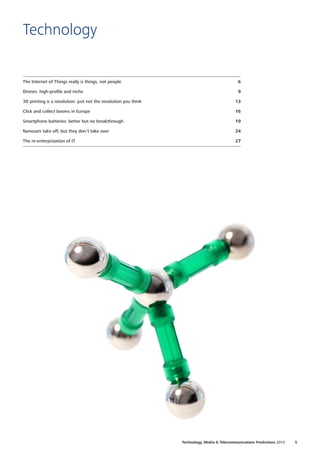 The Internet of Things really is things, not people6
Drones: high-profile and niche9
3D printing is a revolution: just not the revolution you think13
Click and collect booms in Europe16
Smartphone batteries: better but no breakthrough19
Nanosats take off, but they don’t take over24
The re-enterprization of IT27
Technology
5Technology, Media  Telecommunications Predictions 2015
 