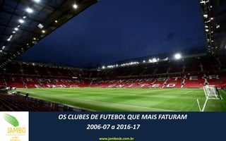 OS CLUBES DE FUTEBOL QUE MAIS FATURAM
2006-07 a 2016-17
www.jambosb.com.br
 