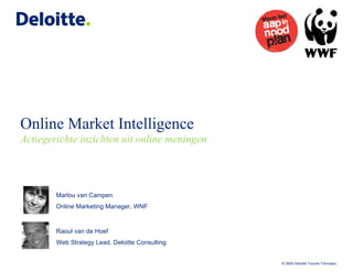 Online Market Intelligence Actiegerichte inzichten uit online meningen Marlou van Campen Online Marketing Manager, WNF Raoul van de Hoef Web Strategy Lead, Deloitte Consulting 