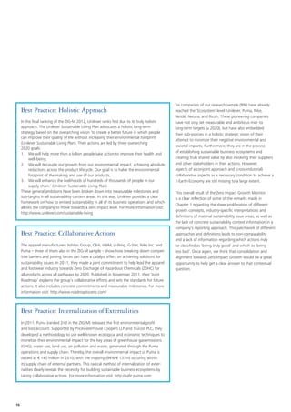Six companies of our research sample (9%) have already
     Best Practice: Holistic Approach                                                          reached the ‘Ecosystem’ level: Unilever, Puma, Nike,
                                                                                               Nestlé, Natura, and Ricoh. These pioneering companies
     In the final ranking of the ZIG-M 2012, Unilever ranks first due to its truly holistic    have not only set measurable and ambitious mid- to
     approach. The Unilever Sustainable Living Plan advocates a holistic long-term             long-term targets (≥ 2020), but have also embedded
     strategy, based on the overarching vision ‘to create a better future in which people      their sub-policies in a holistic strategic vision of their
     can improve their quality of life without increasing their environmental footprint’
                                                                                               attempt to minimize their negative environmental and
     (Unilever Sustainable Living Plan). Their actions are led by three overarching
                                                                                               societal impacts. Furthermore, they are in the process
     2020 goals:
     1. 	 We will help more than a billion people take action to improve their health and      of establishing sustainable business ecosystems and
          well-being.                                                                          creating truly shared value by also involving their suppliers
     2. 	 We will decouple our growth from our environmental impact, achieving absolute        and other stakeholders in their actions. However,
          reductions across the product lifecycle. Our goal is to halve the environmental      aspects of a conjoint approach and (cross-industrial)
          footprint of the making and use of our products.                                     collaborative aspects as a necessary condition to achieve a
     3. 	 We will enhance the livelihoods of hundreds of thousands of people in our            1-Earth‑Economy are still missing to a large extent.
          supply chain.’ (Unilever Sustainable Living Plan)
     These general ambitions have been broken down into measurable milestones and              This overall result of the Zero Impact Growth Monitor
     sub-targets in all sustainability content areas. In this way, Unilever provides a clear   is a clear reflection of some of the remarks made in
     framework on how to embed sustainability in all of its business operations and which
                                                                                               Chapter 1 regarding the sheer proliferation of different
     allows the company to move towards a zero impact level. For more information visit:
                                                                                               growth concepts, industry-specific interpretations and
     http://www.unilever.com/sustainable-living
                                                                                               definitions of material sustainability issue areas, as well as
                                                                                               the lack of concrete sustainability context information in a
                                                                                               company’s reporting approach. This patchwork of different
     Best Practice: Collaborative Actions                                                      approaches and definitions leads to non-comparability
                                                                                               and a lack of information regarding which actions may
     The apparel manufacturers Adidas Group, C&A, H&M, Li-Ning, G-Star, Nike Inc. and          be classified as ‘being truly good’ and which as ‘being
     Puma – three of them also in the ZIG-M sample – show how breaking down compet-            less bad’. Once again, we think that consolidation and
     itive barriers and joining forces can have a catalyst effect on achieving solutions for   alignment towards Zero Impact Growth would be a great
     sustainability issues. In 2011, they made a joint commitment to help lead the apparel     opportunity to help get a clear answer to that contextual
     and footwear industry towards Zero Discharge of Hazardous Chemicals (ZDHC) for            question.
     all products across all pathways by 2020. Published in November 2011, their ‘Joint
     Roadmap’ explains the group’s collaborative efforts and sets the standards for future
     actions. It also includes concrete commitments and measurable milestones. For more
     information visit: http://www.roadmaptozero.com/



     Best Practice: Internalization of Externalities
     In 2011, Puma (ranked 2nd in the ZIG-M) released the first environmental profit
     and loss account. Supported by Pricewaterhouse Coopers LLP and Trucost PLC, they
     developed a methodology to use well-known ecological and economic techniques to
     monetize their environmental impact for the key areas of greenhouse gas emissions
     (GHG), water use, land use, air pollution and waste, generated through the Puma
     operations and supply chain. Thereby, the overall environmental impact of Puma is
     valued at € 145 million in 2010, with the majority (94%/€ 137m) occuring within
     its supply chain of external partners. This radical method of internalization of exter-
     nalities clearly reveals the necessity for building sustainable business ecosystems by
     taking collaborative actions. For more information visit: http://safe.puma.com




16
 