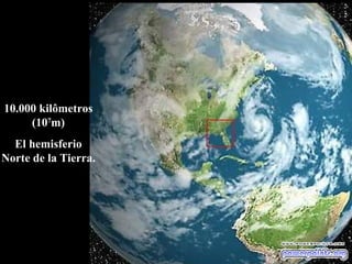 10.000 kilômetros (10 7 m) El hemisferio Norte de la Tierra. 