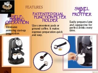FEATURES
PATENTED DUAL
FUNCTION FILTER
HOLDER
SELF-
PRIMING
OPERATION
SWIVEL
JET
FROTHER
Use convenient pods or
ground cof...