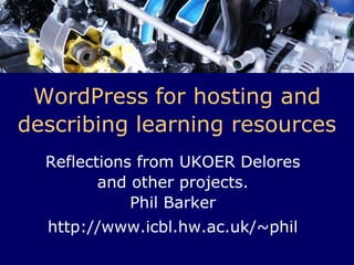 WordPress for hosting and describing learning resources Reflections from UKOER Delores and other projects.Phil Barker http://www.icbl.hw.ac.uk/~phil 
