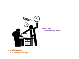 Meet Ranjit 
– the Delivery Head 
… and Srinivasan 
– the Project Manager 
 