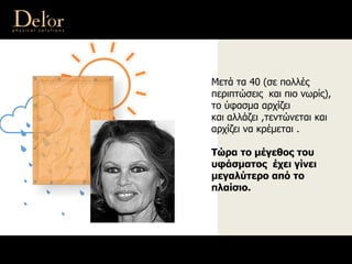 Μετά τα 40 (σε πολλές
περιπτώσεις και πιο νωρίς),
το ύφασμα αρχίζει
και αλλάζει ,τεντώνεται και
αρχίζει να κρέμεται .
Τώρα το μέγεθος του
υφάσματος έχει γίνει
μεγαλύτερο από το
πλαίσιο.
 