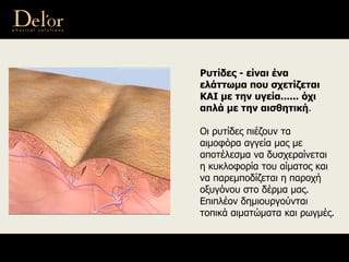 Ρυτίδες - είναι ένα
ελάττωμα που σχετίζεται
ΚΑΙ με την υγεία...... όχι
απλά με την αισθητική.
Οι ρυτίδες πιέζουν τα
αιμοφόρα αγγεία μας με
αποτέλεσμα να δυσχεραίνεται
η κυκλοφορία του αίματος και
να παρεμποδίζεται η παροχή
οξυγόνου στο δέρμα μας.
Επιπλέον δημιουργούνται
τοπικά αιματώματα και ρωγμές.
 