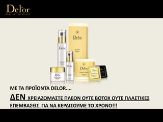 ΜΕ ΤΑ ΠΡΟΪΟΝΤΑ DELOR.... 
ΔΕΝ ΧΡΕΙΑΖΟΜΑΣΤΕ ΠΛΕΟΝ ΟΥΤΕ BOTOX ΟΥΤΕ ΠΛΑΣΤΙΚΕΣ
ΕΠΕΜΒΑΣΕΙΣ  ΓΙΑ ΝΑ ΚΕΡΔΙΣΟΥΜΕ ΤΟ ΧΡΟΝΟ!!!
 