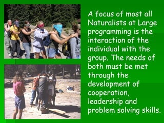 A focus of most all Naturalists at Large programming is the interaction of the individual with the group. The needs of both must be met through the development of cooperation, leadership and problem solving skills.   