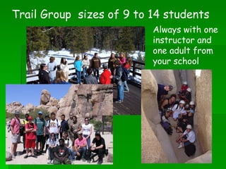 Trail Group  sizes of 9 to 14 students Always with one instructor and one adult from your school 