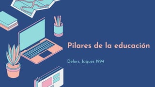 Pilares de la educación
Delors, Jaques 1994
 