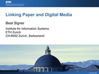Linking Paper and Digital Media
Beat Signer
Institute for Information Systems
ETH Zurich
CH-8092 Zurich, Switzerland




                                    1 February 2006
 
