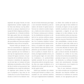 expresión del propio francés, de esas           dos de la Unión Americana para llegar       se refiere. Esto cambia de nación en
organizaciones sociales surgidas para           a una conclusión dramática y aleccio-       nación, pero algo se hace evidente en
los fines más diversos. Las hay defen-          nadora: allí donde el capital social se     el estudio, el respeto a la ley en parte
soras de un parque, impulsoras de un            fractura los números sociales empeo-        también es producto de una sociedad
equipo de fútbol, religiosas, profesiona-       ran. ¿Cuáles son estos números socia-       organizada y exigente de que ésta
les, gremiales, etc., el listado es infinito.   les? Putnam comienza por lo elemen-         arraigue en la vida cotidiana. Los da-
Pero algo queda claro, ese entramado,           tal, los rendimientos escolares, la cali-   tos para América Latina son muy esca-
ese tejido es perfectamente medible y           dad de los servicios públicos presta-       sos pues se trata de una línea de inves-
nos desnuda un ángulo de las socieda-           dos, la seguridad en pueblos y ciuda-       tigación muy poco favorecida en nues-
des que pudiera ser clave para explicar         des. En el extremo establece incluso        tras universidades y centros de estu-
fenómenos como el de la corrupción.             una correlación entre el número de in-      dio. Quizá la pista más sólida sea la
    Putnam mide, por ejemplo, el nú-            fartos y el quiebre del capital social.     confianza interpersonal retratada por
mero de membresías en organizacio-              Para nuestros fines vale destacar sim-      la Encuesta Mundial de Valores orga-
nes voluntarias durante el siglo XX o el        plemente que ahí donde el capital so-       nizada por la Universidad de Michi-
monto aportado por los individuos a             cial se quiebra la evasión fiscal au-       gan. La tesis es sencilla: ahí donde los
este tipo de organizaciones como por-           menta, los litigios también crecen, y el    ciudadanos no confían en los otros,
centaje del ingreso nacional, o la par-         uso del aparato legal, con costo sobre      muchas de las instituciones públicas y
ticipación de los individuos como fun-          los ciudadanos y la productividad,          privadas se topan con un camino lleno
cionarios o miembros de organizacio-            también asciende. Sin ser una medi-         de obstáculos. La confianza interper-
nes de este tipo o el número de horas           ción precisa sobre la corrupción sí que-    sonal está estrechamente vinculada
dedicadas en promedio a ellas. Al final         da clara una mayor incidencia en la         con la democracia, con el respeto a la
del día el retrato es muy puntual: hay          violación de la ley a partir de una caí-    ley y con el asociacionismo.
sociedades en las cuales los individuos         da del capital social.                         Para el caso mexicano contamos
se organizan para obtener los fines                Habría que trasladar con cuidado         con varios estudios que nos permiten
que se proponen y hay otras en las              la tesis pues Putnam se refiere a una       desnudar una dolorosa realidad. Los
cuales esto no ocurre. Putnam lleva su          sociedad con una tradición histórica        mexicanos no confiamos en nosotros
estudio al nivel de los distintos esta-         en lo que a organizaciones ciudadanas       mismos, no nos agrupamos para en-


                                                                   19
 