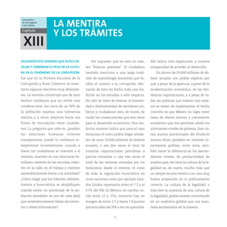 Corrupción:
de los ángeles
a los índices         LA MENTIRA
Capítulo
                      Y LOS TRÁMITES
 XIII
SIGUIENDO ESTE SENDERO, QUE BUSCA DE-         Por supuesto que en esto no exis-      Allí radica otra explicación a nuestra
VELAR Y COMPARAR EL PESO DE LA CULTU-      ten “blancas palomas”. El ciudadano       incapacidad de acceder al desarrollo.
RA EN EL FENÓMENO DE LA CORRUPCIÓN,        también reacciona a una larga tradi-          Un ahorro de 29,000 millones de dó-
fue que en la Primera Encuesta de la       ción de tramitología (excesiva) que fa-   lares anuales nos podría explicar por
Corrupción y Buen Gobierno se inser-       cilita el camino a la corrupción. Her-    qué, a pesar de la apertura, a pesar de la
taron algunos reactivos muy delatado-      nando de Soto ha hecho toda una tra-      modernización económica, de las fan-
res. La mentira constituye uno de esos     dición en los estudios a este respecto.   tásticas exportaciones, y a pesar de to-
hechos cotidianos que no recibe una        No sólo se trata de evaluar la honesti-   das las políticas que sexenio tras sexe-
condena total. Así cerca de un 30% de      dad o deshonestidad de servidores pú-     nio se tratan de implementar, el hecho
la población expresa una tolerancia        blicos y ciudadanos sino, de nuevo, de    concreto es que México no logra tener
relativa y a veces absoluta hacia esa      medir las consecuencias que esto tiene    tasas de ahorro interno y crecimiento
forma de vinculación entre ciudada-        para el desarrollo económico. Una me-     económico que nos permitan abatir los
nos. La pregunta que cabe es, ¿pueden      dición reciente indica que para el caso   alarmantes niveles de pobreza. Esos va-
las   relaciones   humanas     volverse    mexicano el costo podría llegar alrede-   rios puntos porcentuales del Producto
transparentes, puede la confianza in-      dor de unos 29,000 millones de dólares    Interno Bruto perdidos en trámites in-
terpersonal incrementarse, cuando a        anuales, o sea dos veces el total de      necesarios podrían, entre otros, tam-
diario los ciudadanos se mienten a sí      nuestras exportaciones petroleras a       bién hacer la diferencia en los descen-
mismos, mienten en sus relaciones fa-      precios normales o casi tres veces el     dientes niveles de productividad de
miliares, mienten en las escuelas, mien-   total de las remesas enviadas por los     nuestro país. Así vista la cultura de la le-
ten en la calle, en el trabajo y mienten   mexicanos desde el exterior. El costo     galidad es, de nuevo, mucho más que
sistemáticamente frente a la autoridad?    de toda la regulación burocrática en      un simple recurso retórico con una muy
¿Cómo exigir que los trámites adminis-     otras naciones como por ejemplo Esta-     buena aceptación en lo políticamente
trativos y burocráticos se simplifiquen    dos Unidos representa entre el 7.2 y el   correcto. La cultura de la legalidad, o
cuando existe un porcentaje de la po-      9.5% del PIB. En México, en cambio, os-   más bien la ausencia de una cultura de
blación (alrededor de uno de cada diez)    cila entre 12 y 15%, entonces hay un      la legalidad, podría estarse convirtiendo
que sistemáticamente falsea documen-       margen de entre 2.5 y hasta 7.8 puntos    en un auténtico grillete que nos man-
tos o altera información?                  porcentuales del PIB a ser recuperados.   tiene esclavizados en la miseria.


                                                             27
 