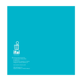 C Instituto Federal de Acceso
  a la Información Pública (IFAI)
  Av. México 151,
  Col. Del Carmen Coyoacán, C.P. 04100,
  Delegación Coyoacán, México, D.F.

  Sexta edición, Octubre 2008

  ISBN: 968-5954-07-0
  Impreso en México / Printed in Mexico
 