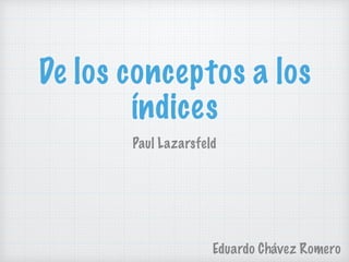 De los conceptos a los
índices
Paul Lazarsfeld
Eduardo Chávez Romero
 