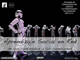Jornadas de
                                   Presentación del
                                        informe
                                   La Teleformación
                                     en Andalucía
                                       24/11/11




 Aprendizaje Social en Red
       de los contenidos a las conexiones

imagen: JD Hancock                    @balhisay
 