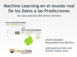 Machine Learning en el mundo real
De los Datos a las Predicciones
Un caso práctico del sector turístico
Andrés González
Responsable Área Big Data
andresg@clevertask.com
Twitter: @data_lytics
 