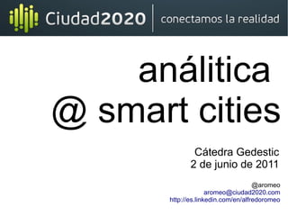 análitica
@ smart cities
@aromeo
aromeo@ciudad2020.com
http://es.linkedin.com/en/alfredoromeo
Cátedra Gedestic
2 de junio ...
