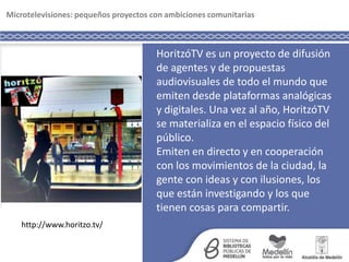 Microtelevisiones: pequeños proyectos con ambiciones comunitariasde proximidad:
HoritzóTV es un proyecto de difusión
de ag...