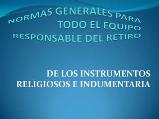 NORMAS GENERALES PARA TODO EL EQUIPO RESPONSABLE DEL RETIRO DE LOS INSTRUMENTOS RELIGIOSOS E INDUMENTARIA 