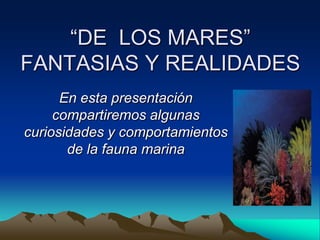 “DE LOS MARES”
FANTASIAS Y REALIDADES
      En esta presentación
     compartiremos algunas
curiosidades y comportamientos
       de la fauna marina
 