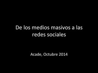 De 
los 
medios 
masivos 
a 
las 
redes 
sociales 
Acade, 
Octubre 
2014 
 