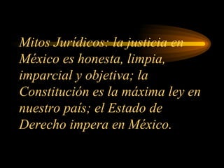 Mitos Jurídicos: la justicia en México es honesta, limpia, imparcial y objetiva; la Constitución es la máxima ley en nuestro país; el Estado de Derecho impera en México. 