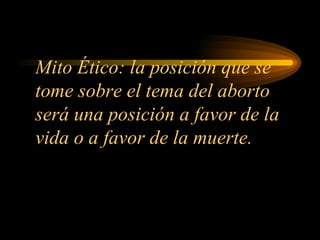 Mito Ético: la posición que se tome sobre el tema del aborto será una posición a favor de la vida o a favor de la muerte. 
