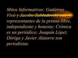 Mitos Informativos: Gutiérrez Vivó y Jacobo Zabludovski son representantes de la prensa libre, independiente y honesta; Crónica es un periódico; Joaquín López Dóriga y Javier Alatorre son periodistas. 