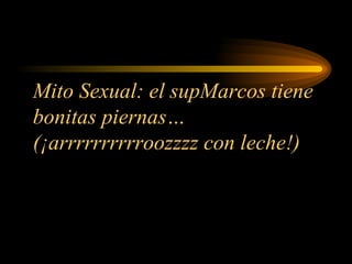 Mito Sexual: el supMarcos tiene bonitas piernas… (¡arrrrrrrrrroozzzz con leche!) 