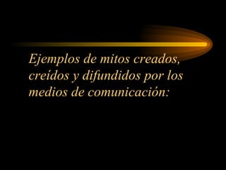 Ejemplos de mitos creados, creídos y difundidos por los medios de comunicación: 
