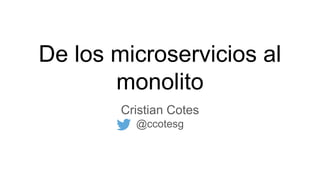 De los microservicios al
monolito
Cristian Cotes
@ccotesg
 