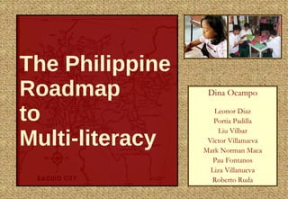 The Philippine Roadmap  to  Multi-literacy Dina Ocampo Leonor Diaz Portia Padilla Liu Vilbar Victor Villanueva Mark Norman Maca Pau Fontanos Liza Villanueva Roberto Ruda 