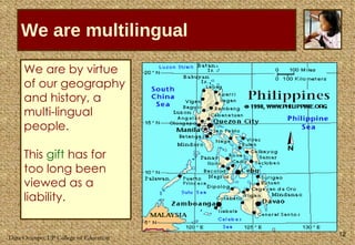 We are multilingual We are by virtue of our geography and history, a  multi-lingual people. This  gift  has for too long been viewed as a liability.  