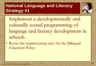 National Language and Literacy Strategy #1 Implement a developmentally and culturally sound programming of language and literacy development in schools Revise the implementing rules for the Bilingual Education Policy  