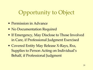 Opportunity to Object Permission in Advance No Documentation Required If Emergency, May Disclose to Those Involved in Care, if Professional Judgment Exercised Covered Entity May Release X-Rays, Rxs, Supplies to Person Acting on Individual’s Behalf, if Professional Judgment 