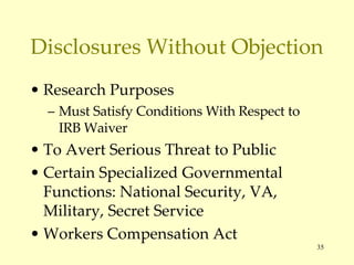 Disclosures Without Objection Research Purposes Must Satisfy Conditions With Respect to IRB Waiver To Avert Serious Threat to Public Certain Specialized Governmental Functions: National Security, VA, Military, Secret Service Workers Compensation Act 