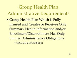 Group Health Plan Administrative Requirements Group Health Plan Which is Fully Insured and Creates or Receives Only Summary Health Information and/or Enrollment/Disenrollment Has Only Limited Administrative Obligations 45 C.F.R.  § 164.530(k)(1) 