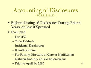 Accounting of Disclosures 45 C.F.R. § 164.528 Right to Listing of Disclosures During Prior 6 Years, or Less if Specified Excluded For TPO To Individuals Incidental Disclosures If Authorization For Facility Directory or Care or Notification National Security or Law Enforcement Prior to April 14, 2003 