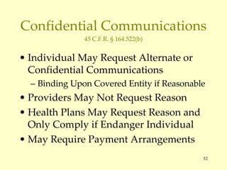 Confidential Communications 45 C.F.R. § 164.522(b) Individual May Request Alternate or Confidential Communications Binding Upon Covered Entity if Reasonable Providers May Not Request Reason Health Plans May Request Reason and Only Comply if Endanger Individual May Require Payment Arrangements 