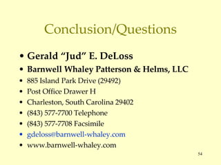 Conclusion/Questions Gerald “Jud” E. DeLoss Barnwell Whaley Patterson & Helms, LLC 885 Island Park Drive (29492) Post Office Drawer H Charleston, South Carolina 29402 (843) 577-7700 Telephone (843) 577-7708 Facsimile [email_address] www.barnwell-whaley.com 